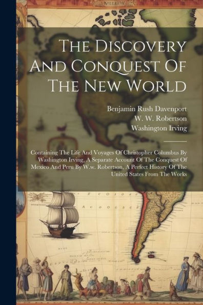 The Discovery And Conquest Of The New World: Containing The Life And Voyages Of Christopher Columbus By Washington Irving, A Separate Account Of The ... History Of The United States From The Works