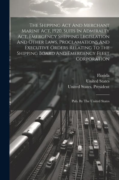 The Shipping Act And Merchant Marine Act, 1920, Suits In Admiralty Act, Emergency Shipping Legislation And Other Laws, Proclamations And Executive ... Fleet Corporation: Pub. By The United States