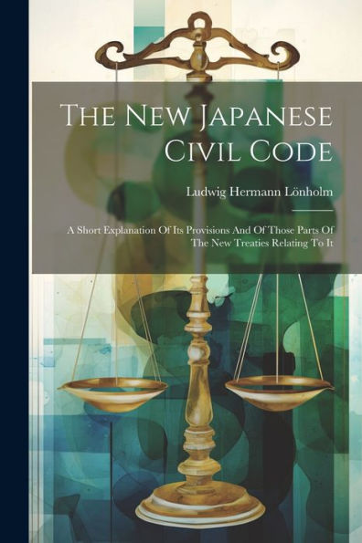 The New Japanese Civil Code: A Short Explanation Of Its Provisions And Of Those Parts Of The New Treaties Relating To It