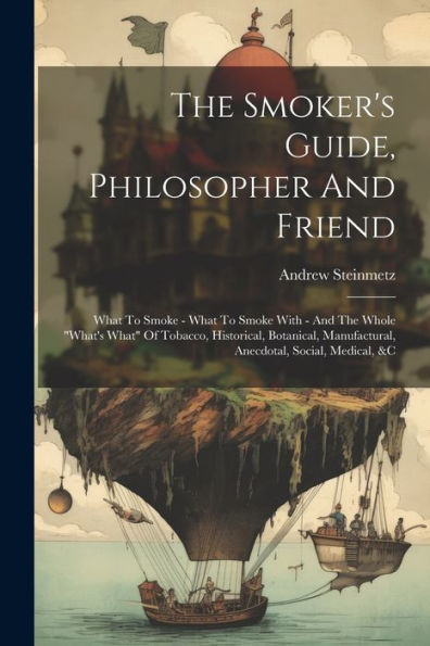 The Smoker's Guide, Philosopher And Friend: What To Smoke - What To Smoke With - And The Whole "What's What" Of Tobacco, Historical, Botanical, Manufactural, Anecdotal, Social, Medical, &C