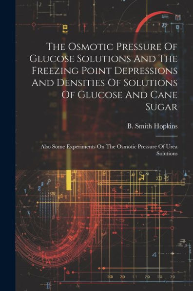 The Osmotic Pressure Of Glucose Solutions And The Freezing Point Depressions And Densities Of Solutions Of Glucose And Cane Sugar: Also Some Experiments On The Osmotic Pressure Of Urea Solutions