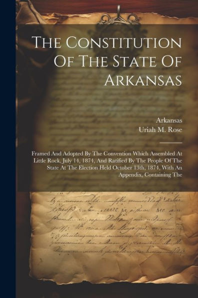 The Constitution Of The State Of Arkansas: Framed And Adopted By The Convention Which Assembled At Little Rock, July 14, 1874, And Ratified By The ... 13Th, 1874, With An Appendix, Containing The