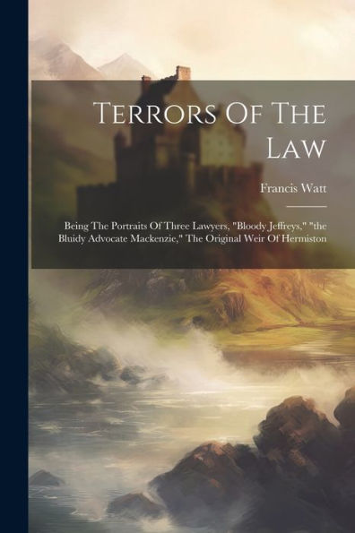 Terrors Of The Law: Being The Portraits Of Three Lawyers, "Bloody Jeffreys," "The Bluidy Advocate Mackenzie," The Original Weir Of Hermiston