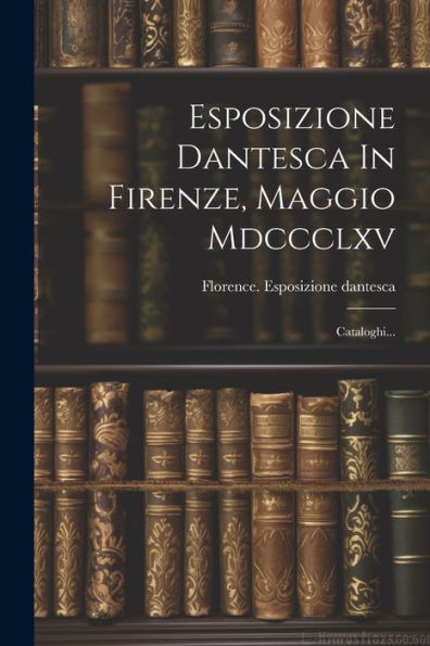 Esposizione Dantesca In Firenze, Maggio Mdccclxv: Cataloghi... (Italian Edition)