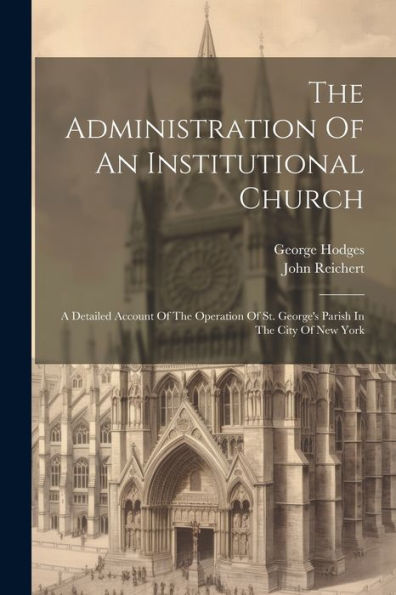 The Administration Of An Institutional Church: A Detailed Account Of The Operation Of St. George's Parish In The City Of New York