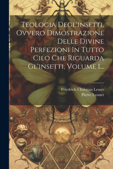 Teologia Degl'Insetti, Ovvero Dimostrazione Delle Divine Perfezioni In Tutto Cilo Che Riguarda Gl'Insetti, Volume 1... (Italian Edition)