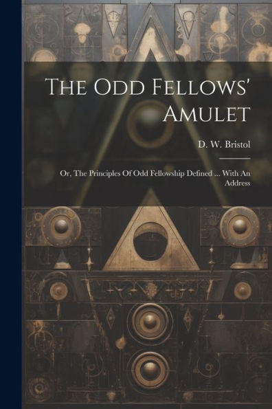 The Odd Fellows' Amulet: Or, The Principles Of Odd Fellowship Defined ... With An Address