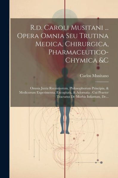R.D. Caroli Musitani ... Opera Omnia Seu Trutina Medica, Chirurgica, Pharmaceutico-Chymica &C: Omnia Juxta Recentiorum, Philosophorum Principia, & ... De Morbis Infantum, De... (Latin Edition)