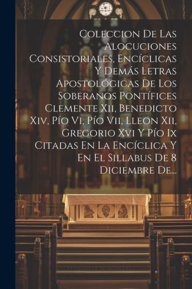 Coleccion De Las Alocuciones Consistoriales, Encíclicas Y Demás Letras Apostológicas De Los Soberanos Pontífices Clemente Xii, Benedicto Xiv, Pío Vi, ... De 8 Diciembre De... (Spanish Edition)
