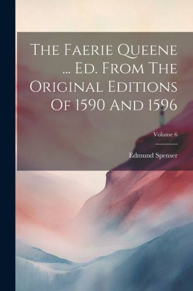 The Faerie Queene ... Ed. From The Original Editions Of 1590 And 1596; Volume 6