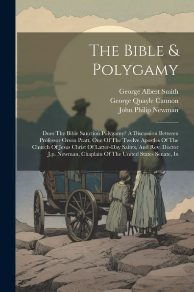 The Bible & Polygamy: Does The Bible Sanction Polygamy? A Discussion Between Professor Orson Pratt, One Of The Twelve Apostles Of The Church Of Jesus ... Chaplain Of The United States Senate, In