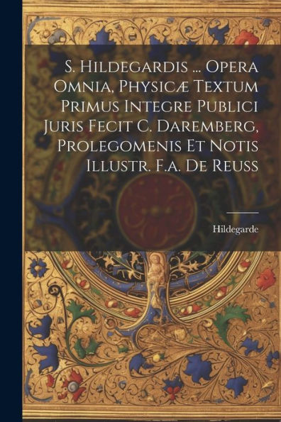 S. Hildegardis ... Opera Omnia, Physicæ Textum Primus Integre Publici Juris Fecit C. Daremberg, Prolegomenis Et Notis Illustr. F.A. De Reuss