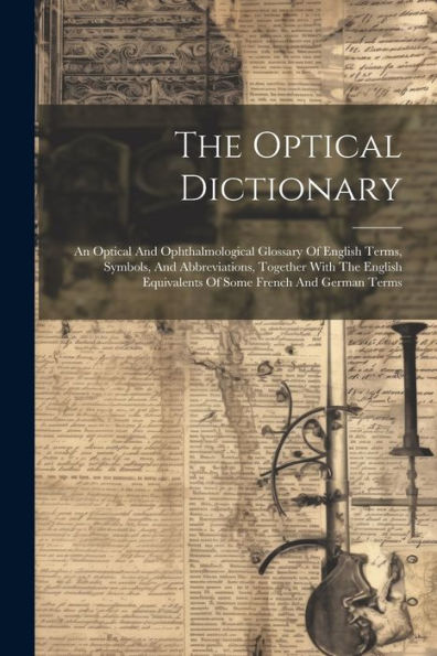 The Optical Dictionary: An Optical And Ophthalmological Glossary Of English Terms, Symbols, And Abbreviations, Together With The English Equivalents Of Some French And German Terms
