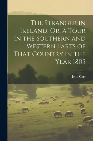 The Stranger In Ireland, Or, A Tour In The Southern And Western Parts Of That Country In The Year 1805