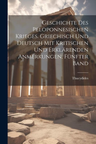 Geschichte Des Peloponnesischen Krieges. Griechisch Und Deutsch Mit Kritischen Und Erklärenden Anmerkungen, Fünfter Band (German Edition) - 9781021884770