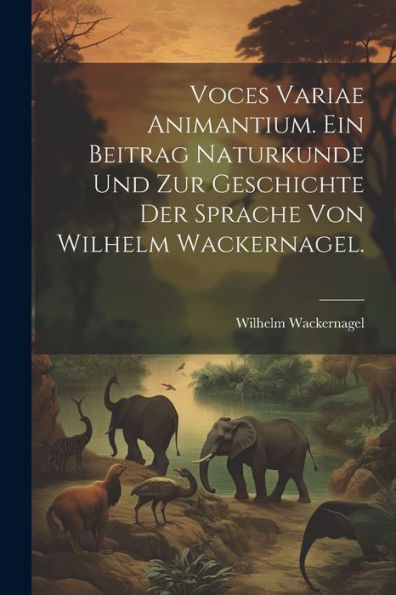 Voces Variae Animantium. Ein Beitrag Naturkunde Und Zur Geschichte Der Sprache Von Wilhelm Wackernagel. (German Edition)