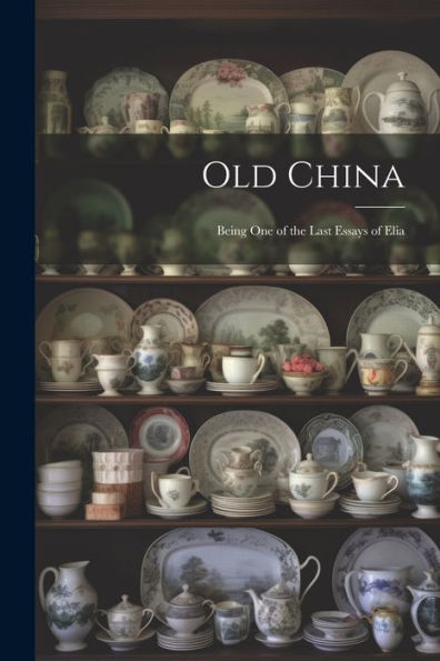 Old China: Being One Of The Last Essays Of Elia