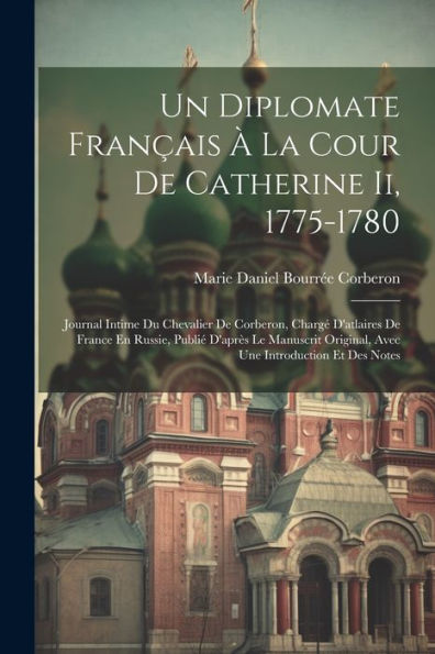 Un Diplomate Français À La Cour De Catherine Ii, 1775-1780: Journal Intime Du Chevalier De Corberon, Chargé D'Atlaires De France En Russie, Publié ... Original, Avec Une Introduction Et Des Notes