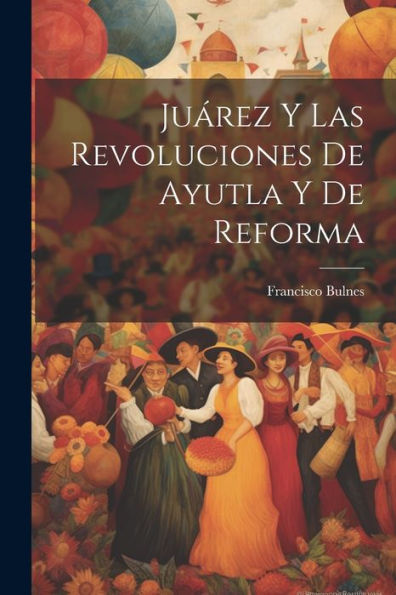 Juárez Y Las Revoluciones De Ayutla Y De Reforma (Spanish Edition) - 9781021891570