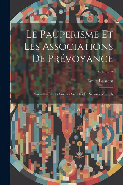 Le Pauperisme Et Les Associations De Prévoyance: Nouvelles Études Sur Les Societes De Secours Mutuels; Volume 2 (French Edition)