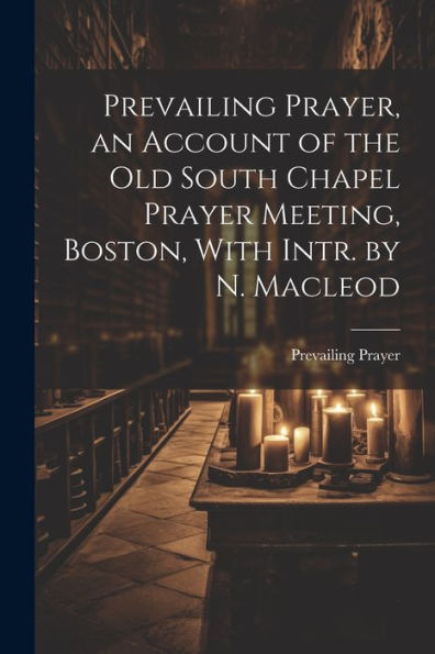 Prevailing Prayer, An Account Of The Old South Chapel Prayer Meeting, Boston, With Intr. By N. Macleod