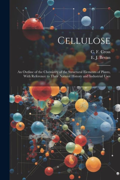 Cellulose: An Outline Of The Chemistry Of The Structural Elements Of Plants, With Reference To Their Natural History And Industrial Uses