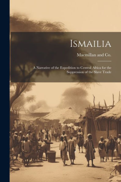 Ismailia: A Narrative Of The Expedition To Central Africa For The Suppression Of The Slave Trade - 9781021897626