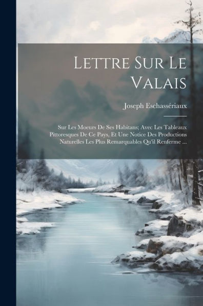 Lettre Sur Le Valais: Sur Les Moeurs De Ses Habitans; Avec Les Tableaux Pittoresques De Ce Pays, Et Une Notice Des Productions Naturelles Les Plus Remarquables Qu'Il Renferme ... (French Edition) - 9781021901200