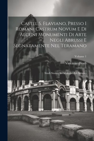 Castel S. Flaviano, Presso I Romani Castrum Novum E Di Alcuni Monumenti Di Arte Negli Abrussi E Segnatamente Nel Teramano: Studi Storici Archeologici Ed Artistici; Volume 1 (Italian Edition)