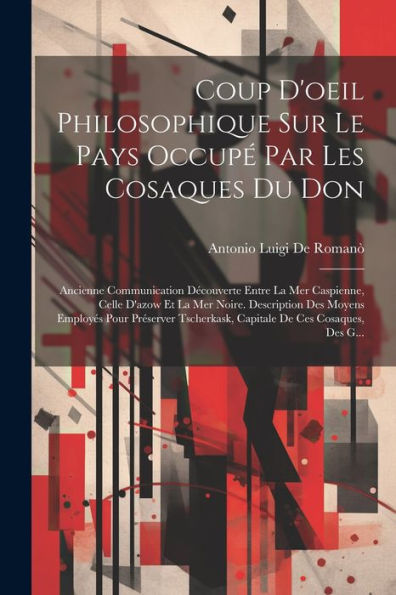 Coup D'Oeil Philosophique Sur Le Pays Occupé Par Les Cosaques Du Don: Ancienne Communication Découverte Entre La Mer Caspienne, Celle D'Azow Et La Mer ... De Ces Cosaques, Des G... (French Edition)