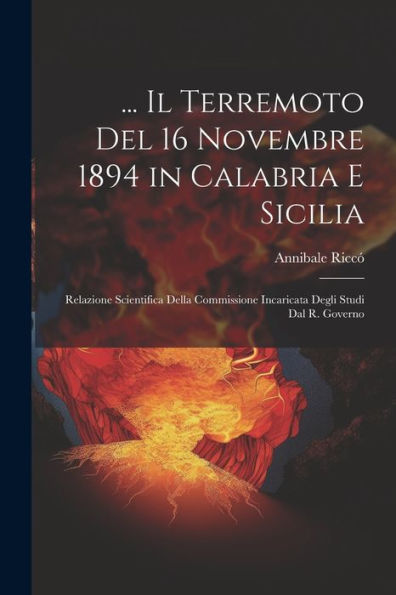 ... Il Terremoto Del 16 Novembre 1894 In Calabria E Sicilia: Relazione Scientifica Della Commissione Incaricata Degli Studi Dal R. Governo (Italian Edition)
