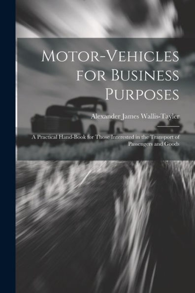 Motor-Vehicles For Business Purposes: A Practical Hand-Book For Those Interested In The Transport Of Passengers And Goods