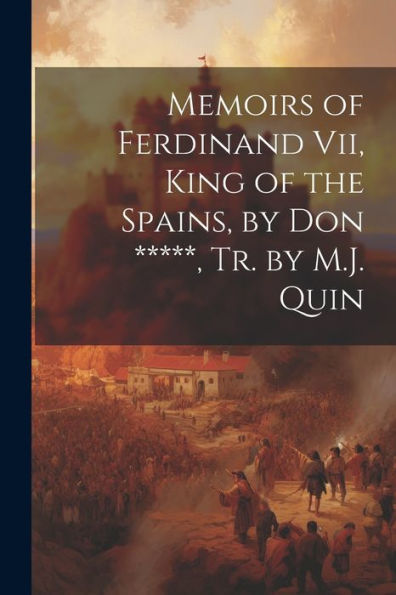 Memoirs Of Ferdinand Vii, King Of The Spains, By Don *****, Tr. By M.J. Quin