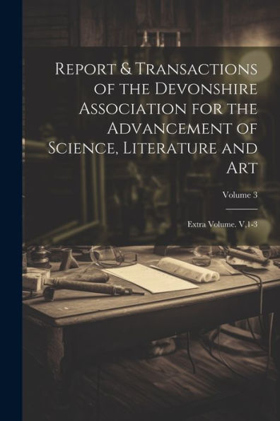 Report & Transactions Of The Devonshire Association For The Advancement Of Science, Literature And Art: Extra Volume. V,1-3; Volume 3