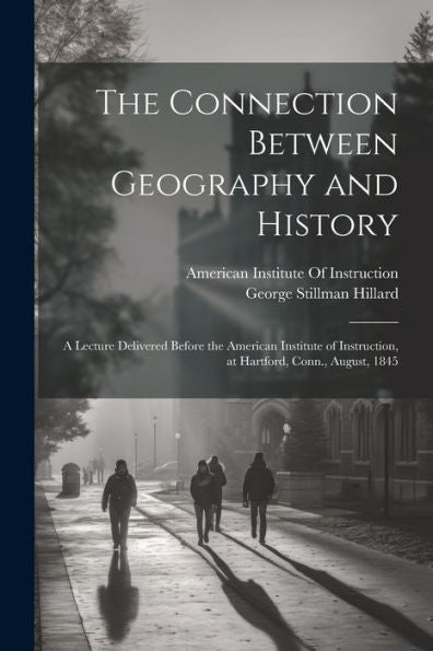 The Connection Between Geography And History: A Lecture Delivered Before The American Institute Of Instruction, At Hartford, Conn., August, 1845