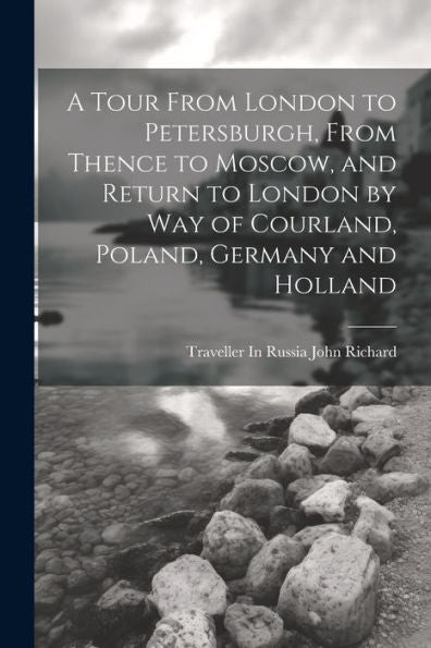 A Tour From London To Petersburgh, From Thence To Moscow, And Return To London By Way Of Courland, Poland, Germany And Holland