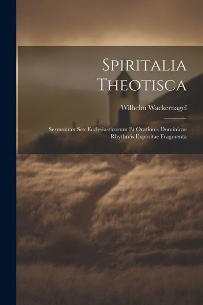 Spiritalia Theotisca: Sermonum Sex Ecclesiasticorum Et Orationis Dominicae Rhythmis Expositae Fragmenta (Latin Edition)
