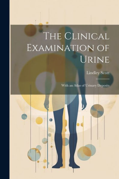 The Clinical Examination Of Urine: With An Atlas Of Urinary Deposits