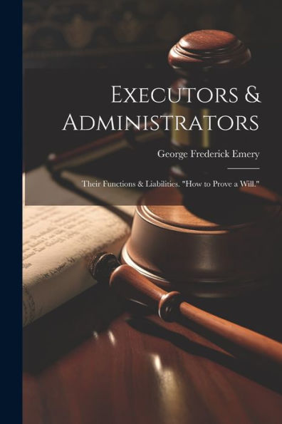 Executors & Administrators: Their Functions & Liabilities. "How To Prove A Will."