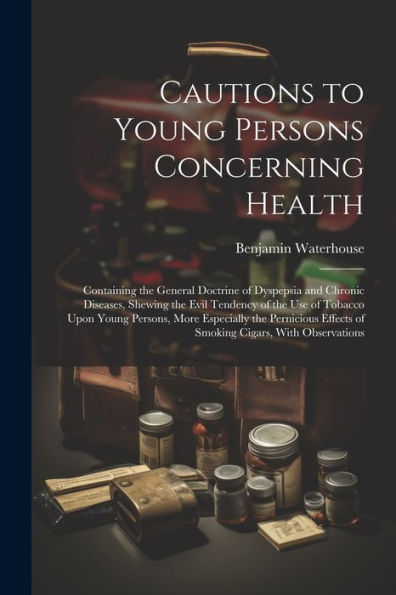 Cautions To Young Persons Concerning Health: Containing The General Doctrine Of Dyspepsia And Chronic Diseases, Shewing The Evil Tendency Of The Use ... Effects Of Smoking Cigars, With Observations