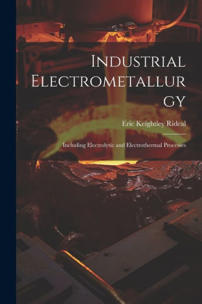 Industrial Electrometallurgy: Including Electrolytic And Electrothermal Processes