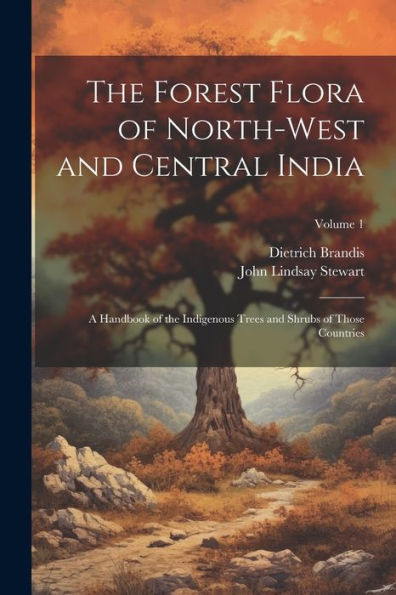 The Forest Flora Of North-West And Central India: A Handbook Of The Indigenous Trees And Shrubs Of Those Countries; Volume 1