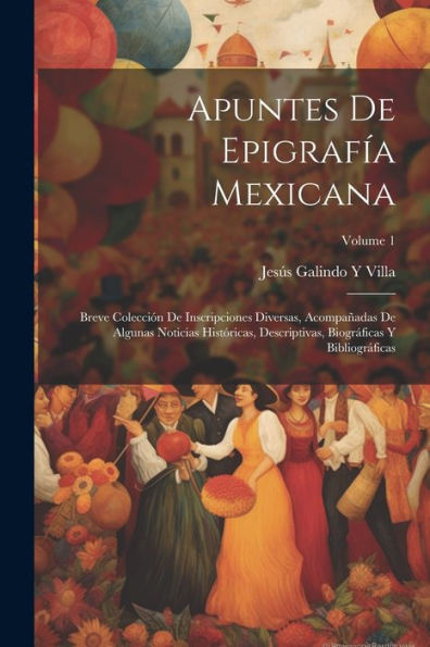 Apuntes De Epigrafía Mexicana: Breve Colección De Inscripciones Diversas, Acompañadas De Algunas Noticias Históricas, Descriptivas, Biográficas Y Bibliográficas; Volume 1 (Spanish Edition)