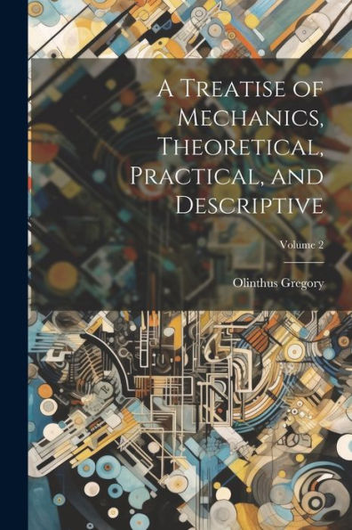 A Treatise Of Mechanics, Theoretical, Practical, And Descriptive; Volume 2