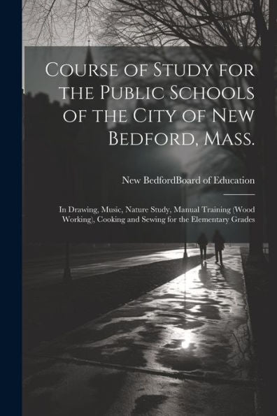 Course Of Study For The Public Schools Of The City Of New Bedford, Mass.: In Drawing, Music, Nature Study, Manual Training (Wood Working), Cooking And Sewing For The Elementary Grades