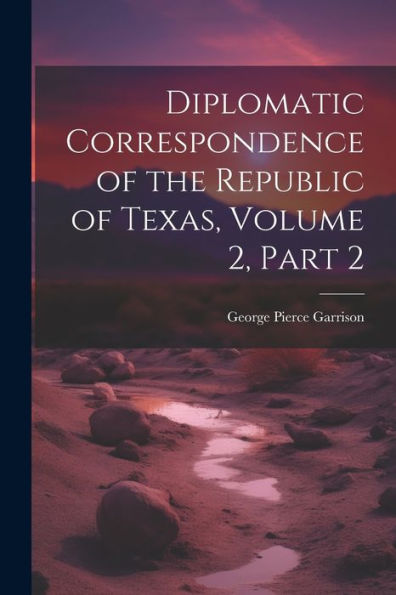 Diplomatic Correspondence Of The Republic Of Texas, Volume 2, Part 2