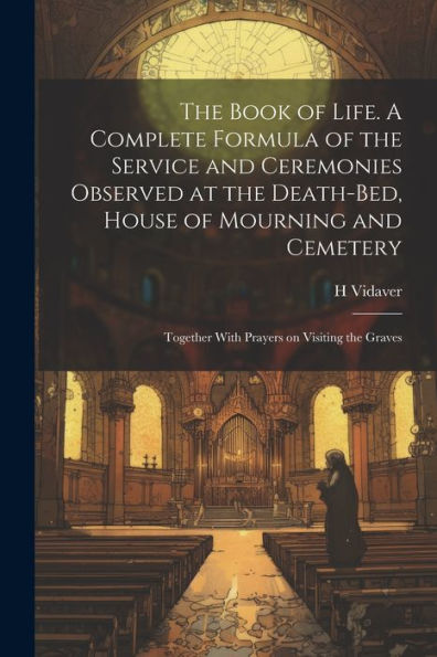 The Book Of Life. A Complete Formula Of The Service And Ceremonies Observed At The Death-Bed, House Of Mourning And Cemetery; Together With Prayers On Visiting The Graves