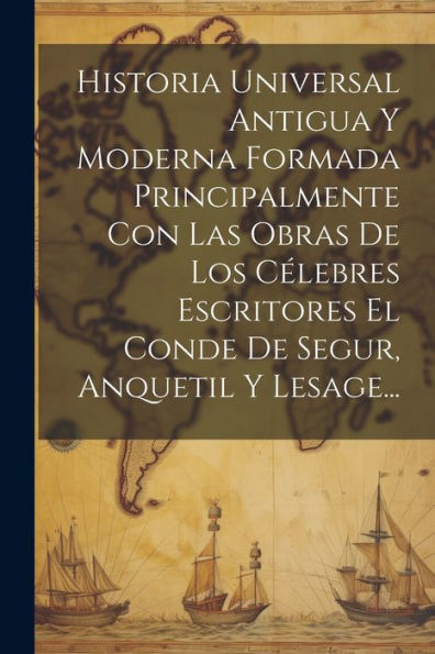Historia Universal Antigua Y Moderna Formada Principalmente Con Las Obras De Los Célebres Escritores El Conde De Segur, Anquetil Y Lesage... (Spanish Edition)