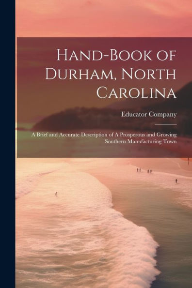 Hand-Book Of Durham, North Carolina: A Brief And Accurate Description Of A Prosperous And Growing Southern Manufacturing Town