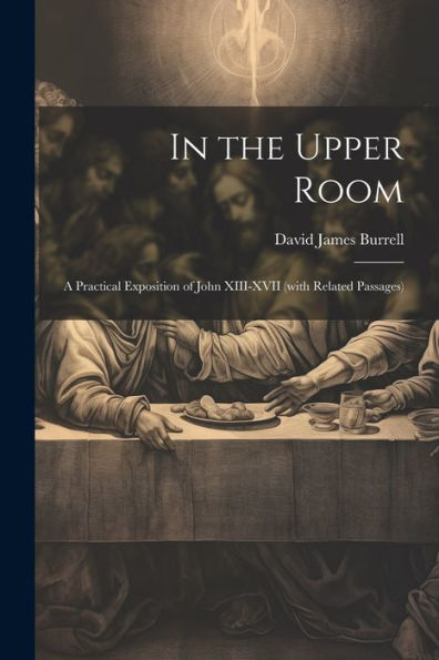 In The Upper Room: A Practical Exposition Of John Xiii-Xvii (With Related Passages)